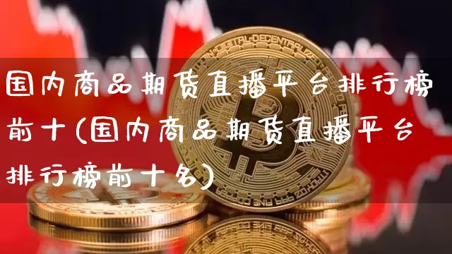 国内商品期货直播平台排行榜前十(国内商品期货直播平台排行榜前十名)_https://www.qldgs.com_恒指期货_第1张