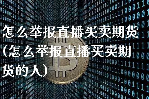 怎么举报直播买卖期货(怎么举报直播买卖期货的人)_https://www.qldgs.com_恒指期货_第1张