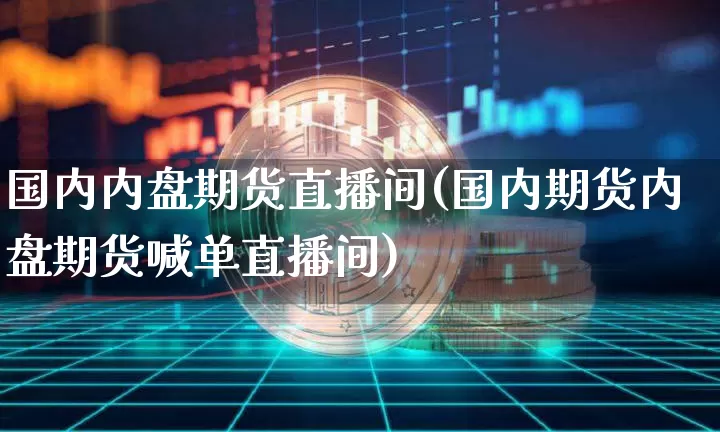 国内内盘期货直播间(国内期货内盘期货喊单直播间)_https://www.qldgs.com_内盘期货_第1张