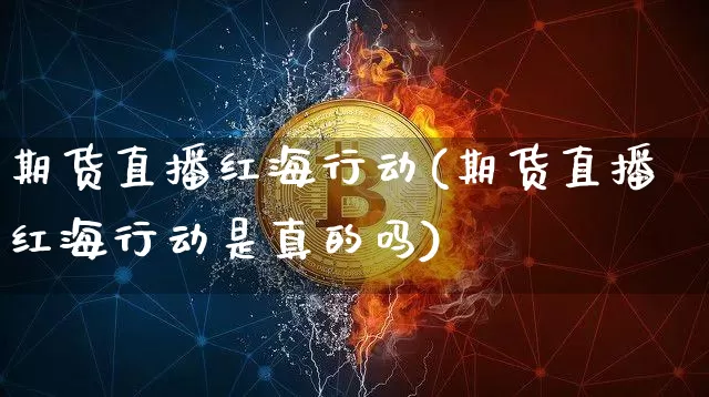 期货直播红海行动(期货直播红海行动是真的吗)_https://www.qldgs.com_期货_第1张