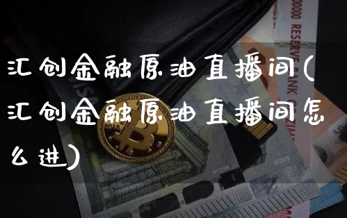 汇创金融原油直播间(汇创金融原油直播间怎么进)_https://www.qldgs.com_内盘期货_第1张