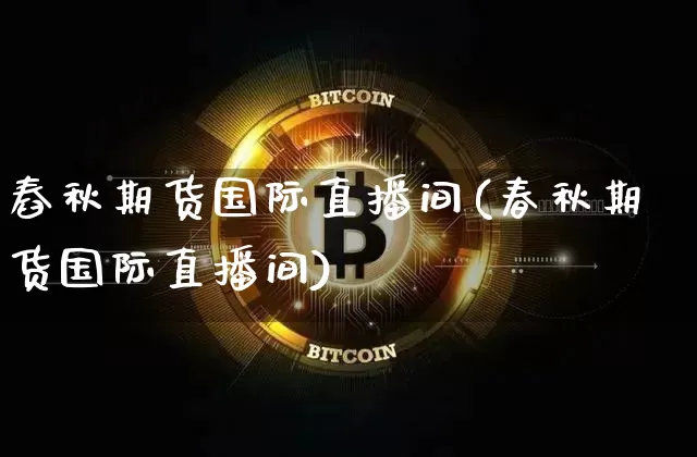 舂秋期货国际直播间(春秋期货国际直播间)_https://www.qldgs.com_内盘期货_第1张