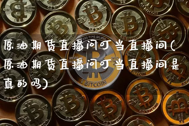 原油期货直播问叮当直播间(原油期货直播问叮当直播间是真的吗)_https://www.qldgs.com_原油期货_第1张