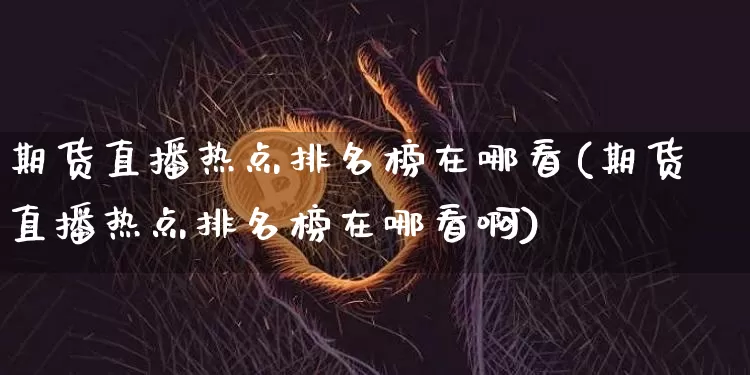 期货直播热点排名榜在哪看(期货直播热点排名榜在哪看啊)_https://www.qldgs.com_恒指期货_第1张