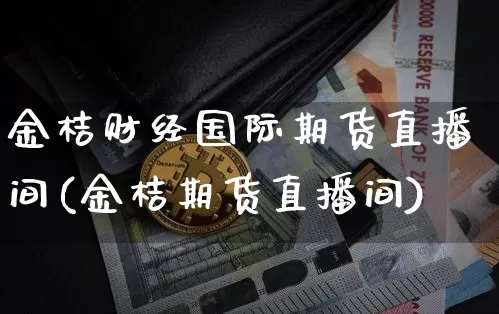 金桔财经国际期货直播间(金桔期货直播间)_https://www.qldgs.com_黄金期货_第1张