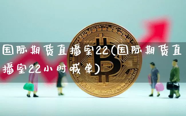 国际期货直播室22(国际期货直播室22小时喊单)_https://www.qldgs.com_恒指期货_第1张
