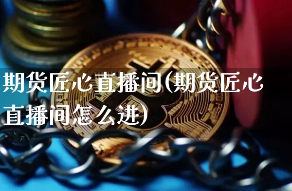 期货匠心直播间(期货匠心直播间怎么进)_https://www.qldgs.com_国际期货_第1张