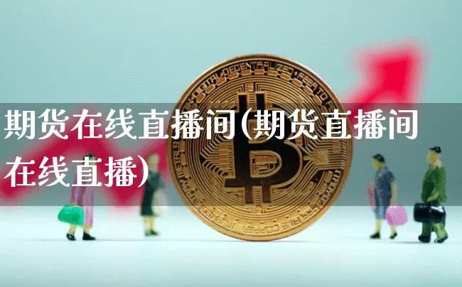 期货在线直播间(期货直播间在线直播)_https://www.qldgs.com_国际期货_第1张