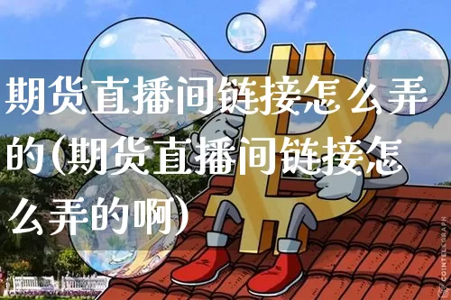 期货直播间链接怎么弄的(期货直播间链接怎么弄的啊)_https://www.qldgs.com_黄金期货_第1张
