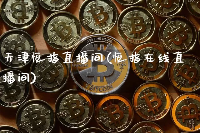 天津恒指直播间(恒指在线直播间)_https://www.qldgs.com_内盘期货_第1张