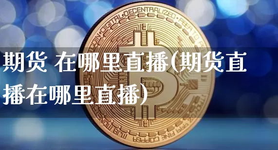 期货 在哪里直播(期货直播在哪里直播)_https://www.qldgs.com_恒指期货_第1张