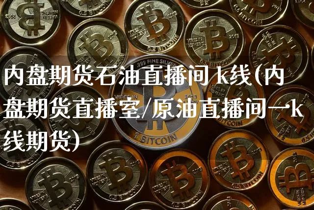 内盘期货石油直播间 k线(内盘期货直播室/原油直播间一k线期货)_https://www.qldgs.com_期货_第1张