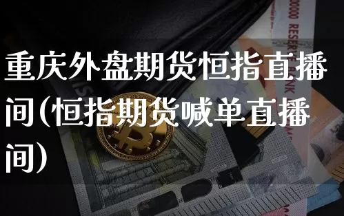 重庆外盘期货恒指直播间(恒指期货喊单直播间)_https://www.qldgs.com_期货_第1张