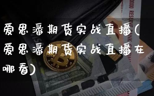 爱思潘期货实战直播(爱思潘期货实战直播在哪看)_https://www.qldgs.com_内盘期货_第1张