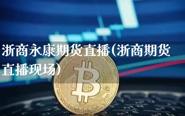 浙商永康期货直播(浙商期货直播现场)_https://www.qldgs.com_恒指期货_第1张