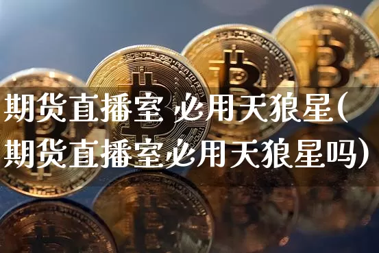 期货直播室 必用天狼星(期货直播室必用天狼星吗)_https://www.qldgs.com_内盘期货_第1张
