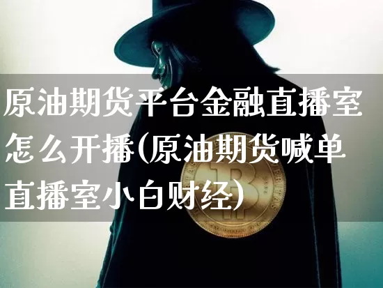 原油期货平台金融直播室怎么开播(原油期货喊单直播室小白财经)_https://www.qldgs.com_内盘期货_第1张