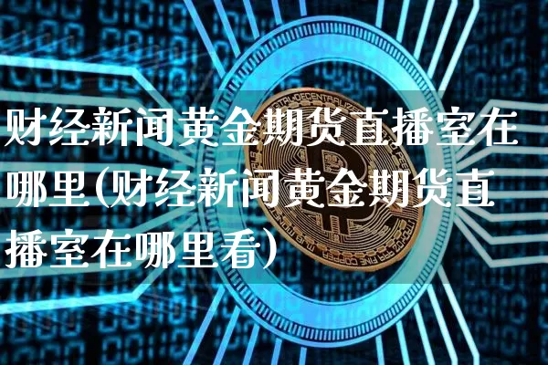 财经新闻黄金期货直播室在哪里(财经新闻黄金期货直播室在哪里看)_https://www.qldgs.com_恒指期货_第1张