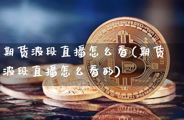 期货波段直播怎么看(期货波段直播怎么看的)_https://www.qldgs.com_内盘期货_第1张