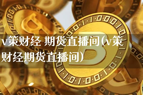 v策财经 期货直播间(v策财经期货直播间)_https://www.qldgs.com_原油期货_第1张