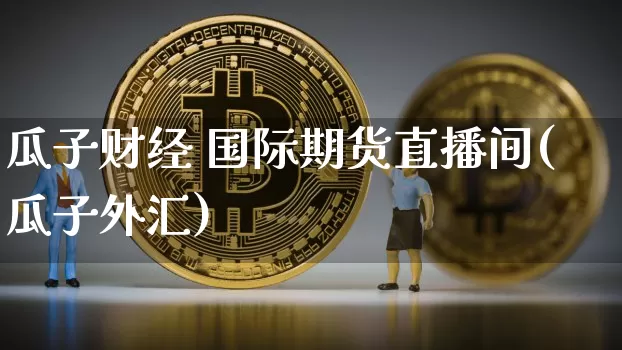 瓜子财经 国际期货直播间(瓜子外汇)_https://www.qldgs.com_黄金期货_第1张