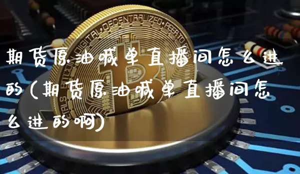 期货原油喊单直播间怎么进的(期货原油喊单直播间怎么进的啊)_https://www.qldgs.com_黄金期货_第1张