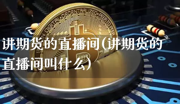 讲期货的直播间(讲期货的直播间叫什么)_https://www.qldgs.com_原油期货_第1张
