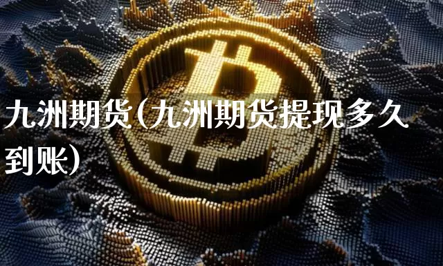 九洲期货(九洲期货提现多久到账)_https://www.qldgs.com_期货_第1张