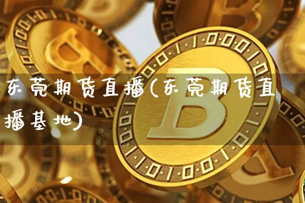东莞期货直播(东莞期货直播基地)_https://www.qldgs.com_恒指期货_第1张