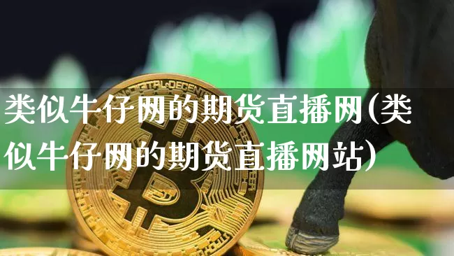 类似牛仔网的期货直播网(类似牛仔网的期货直播网站)_https://www.qldgs.com_内盘期货_第1张