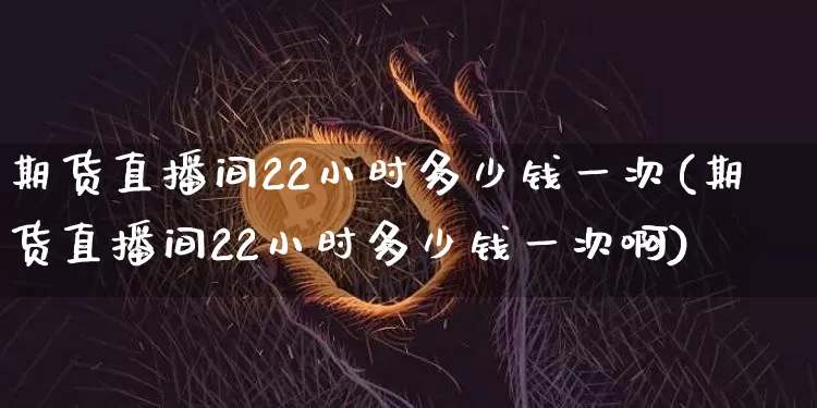 期货直播间22小时多少钱一次(期货直播间22小时多少钱一次啊)_https://www.qldgs.com_内盘期货_第1张