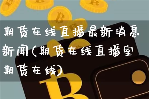 期货在线直播最新消息新闻(期货在线直播室期货在线)_https://www.qldgs.com_期货_第1张