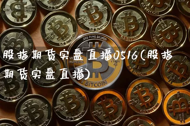 股指期货实盘直播0516(股指期货实盘直播)_https://www.qldgs.com_原油期货_第1张