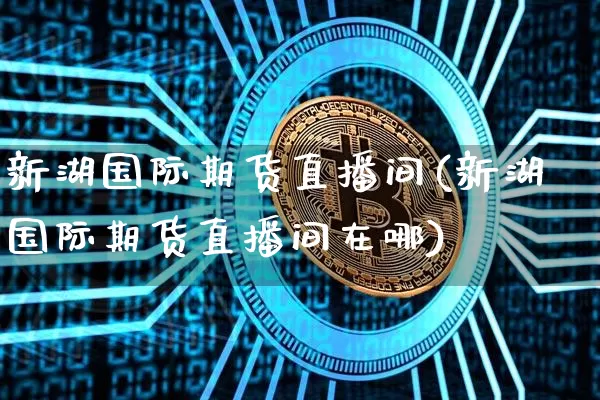 新湖国际期货直播间(新湖国际期货直播间在哪)_https://www.qldgs.com_黄金期货_第1张