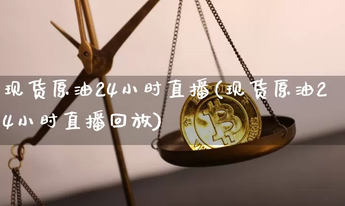 现货原油24小时直播(现货原油24小时直播回放)_https://www.qldgs.com_原油期货_第1张