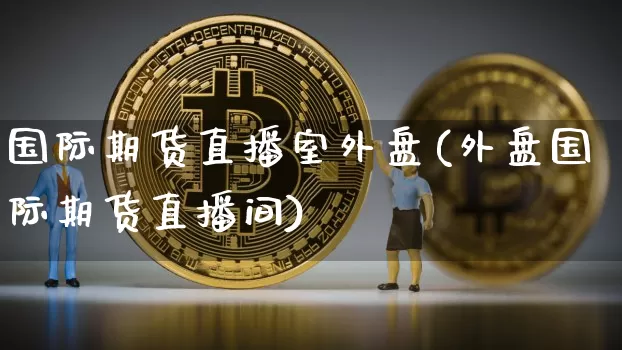 国际期货直播室外盘(外盘国际期货直播间)_https://www.qldgs.com_期货_第1张