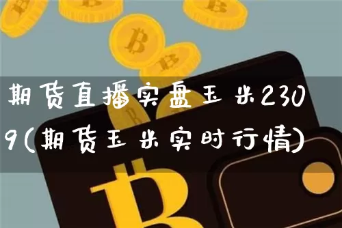 期货直播实盘玉米2309(期货玉米实时行情)_https://www.qldgs.com_原油期货_第1张