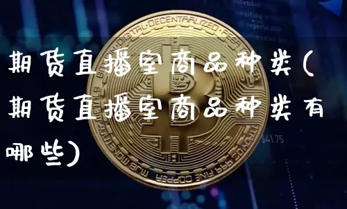 期货直播室商品种类(期货直播室商品种类有哪些)_https://www.qldgs.com_原油期货_第1张
