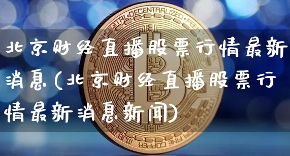 北京财经直播股票行情最新消息(北京财经直播股票行情最新消息新闻)_https://www.qldgs.com_国际期货_第1张