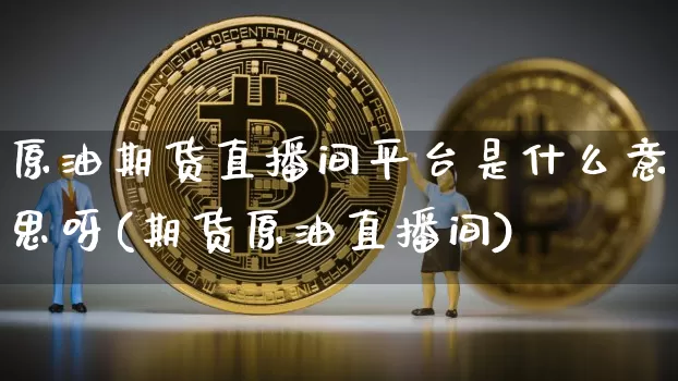 原油期货直播间平台是什么意思呀(期货原油直播间)_https://www.qldgs.com_原油期货_第1张