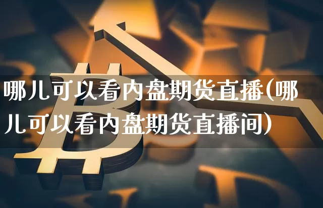 哪儿可以看内盘期货直播(哪儿可以看内盘期货直播间)_https://www.qldgs.com_国际期货_第1张