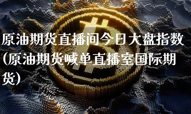 原油期货直播间今日大盘指数(原油期货喊单直播室国际期货)_https://www.qldgs.com_恒指期货_第1张