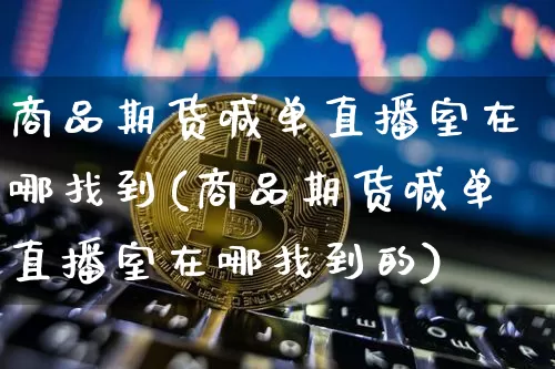 商品期货喊单直播室在哪找到(商品期货喊单直播室在哪找到的)_https://www.qldgs.com_内盘期货_第1张