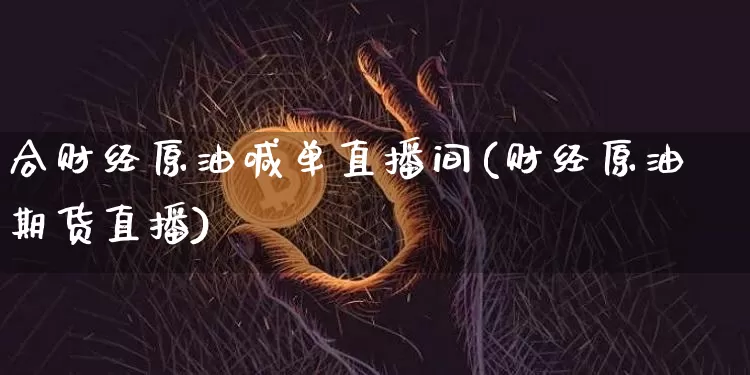 合财经原油喊单直播间(财经原油期货直播)_https://www.qldgs.com_原油期货_第1张