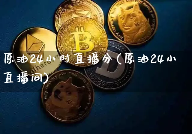原油24小时直播分(原油24小直播间)_https://www.qldgs.com_内盘期货_第1张