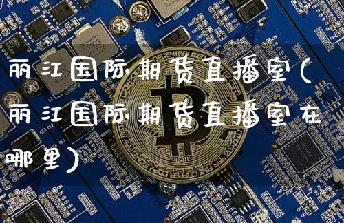 丽江国际期货直播室(丽江国际期货直播室在哪里)_https://www.qldgs.com_内盘期货_第1张
