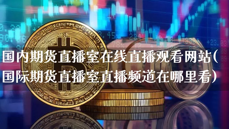 国内期货直播室在线直播观看网站(国际期货直播室直播频道在哪里看)_https://www.qldgs.com_黄金期货_第1张