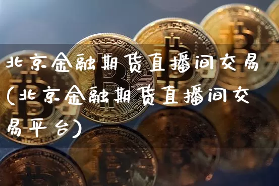 北京金融期货直播间交易(北京金融期货直播间交易平台)_https://www.qldgs.com_恒指期货_第1张