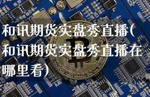 和讯期货实盘秀直播(和讯期货实盘秀直播在哪里看)_https://www.qldgs.com_内盘期货_第1张