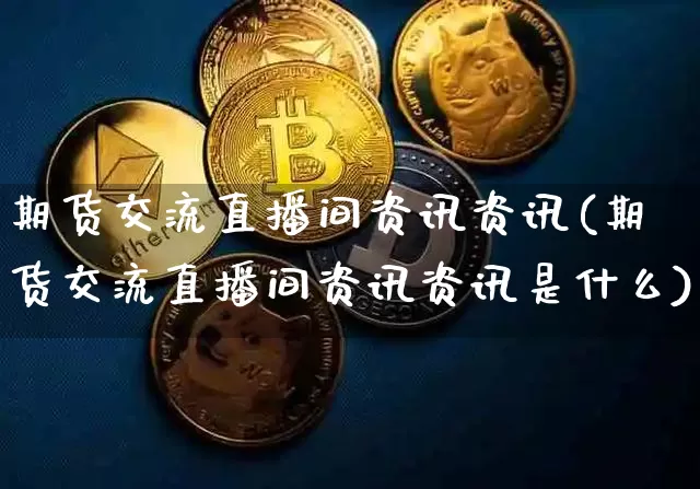 期货交流直播间资讯资讯(期货交流直播间资讯资讯是什么)_https://www.qldgs.com_国际期货_第1张